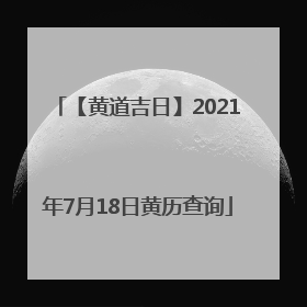 【黄道吉日】2021年7月18日黄历查询