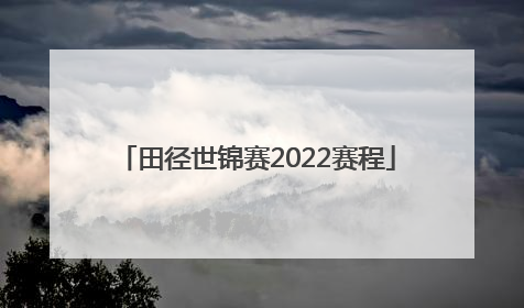 「田径世锦赛2022赛程」田径世锦赛2022赛程中国队员