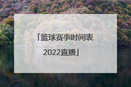 「篮球赛事时间表2022直播」世界篮球赛事时间表2022年