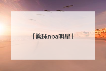 「篮球nba明星」篮球nba明星中国