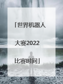 「世界机器人大赛2022比赛时间」2022中国机器人大赛比赛时间