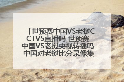 世预赛中国VS老挝CCTV5直播吗 世预赛中国VS老挝央视转播吗 中国对老挝比分录像集锦视频重播回放