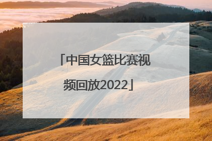 「中国女篮比赛视频回放2022」中国女篮比赛视频回放2022中国男篮