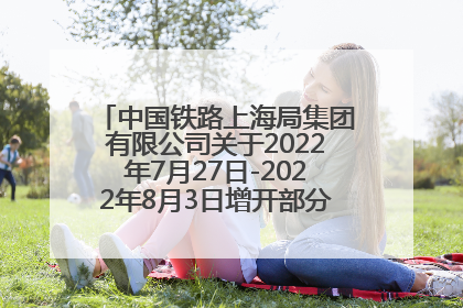 中国铁路上海局集团有限公司关于2022年7月27日-2022年8月3日增开部分旅客列车的公告