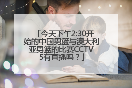今天下午2:30开始的中国男篮与澳大利亚男篮的比赛CCTV5有直播吗？