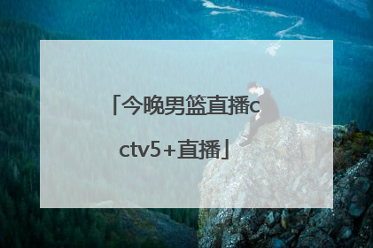 「今晚男篮直播cctv5+直播」中国男篮今天比赛直播回放