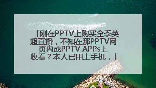 刚在PPTV上购买全季英超直播，不知在那PPTV网页内或PPTV APPs上收看？本人已用上手机，