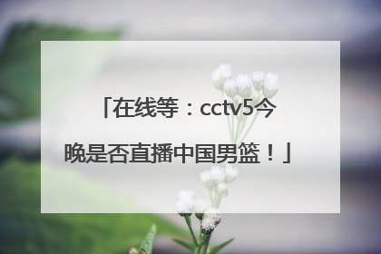 在线等：cctv5今晚是否直播中国男篮！