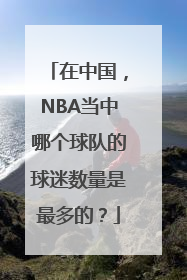 在中国，NBA当中哪个球队的球迷数量是最多的？