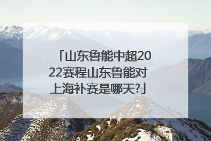 山东鲁能中超2022赛程山东鲁能对上海补赛是哪天?