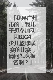 我是广州市的，我儿子想参加动因BIG4少儿篮球联赛的比赛，请问怎么报名啊？