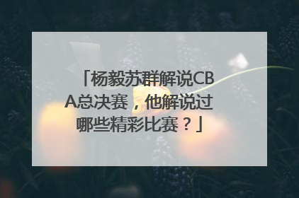 杨毅苏群解说CBA总决赛，他解说过哪些精彩比赛？