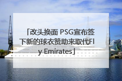 改头换面 PSG宣布签下新的球衣赞助来取代Fly Emirates