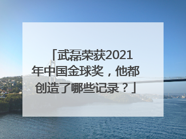 武磊荣获2021年中国金球奖，他都创造了哪些记录？