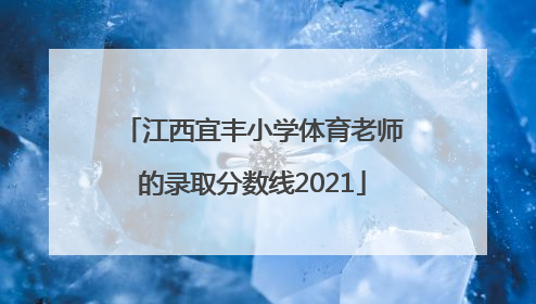 江西宜丰小学体育老师的录取分数线2021