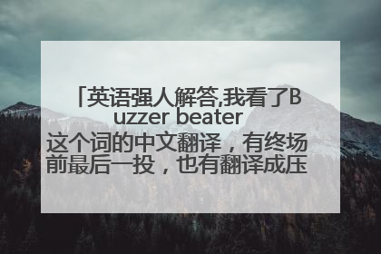 英语强人解答,我看了Buzzer beater这个词的中文翻译，有终场前最后一投，也有翻译成压哨。那这球有没投中