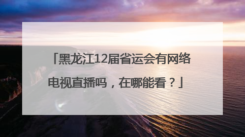 黑龙江12届省运会有网络电视直播吗，在哪能看？