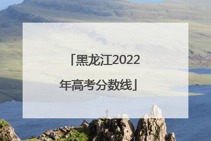 黑龙江2022年高考分数线