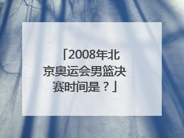 2008年北京奥运会男篮决赛时间是？