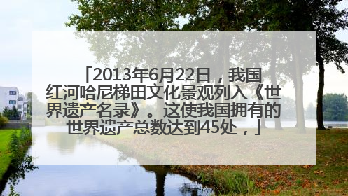 2013年6月22日，我国红河哈尼梯田文化景观列入《世界遗产名录》。这使我国拥有的世界遗产总数达到45处，