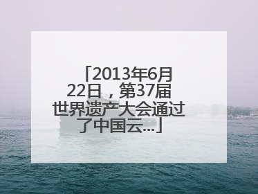 2013年6月22日，第37届世界遗产大会通过了中国云...