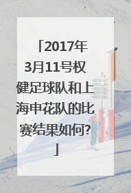 2017年3月11号权健足球队和上海申花队的比赛结果如何?