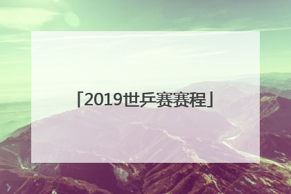 「2019世乒赛赛程」2019世乒赛赛程赛果