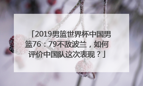 2019男篮世界杯中国男篮76：79不敌波兰，如何评价中国队这次表现？