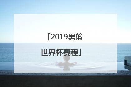 「2019男篮世界杯赛程」2022男篮世界杯预选赛中国队赛程