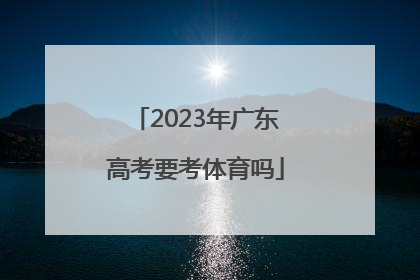 「2023年广东高考要考体育吗」2023广东高考考什么卷