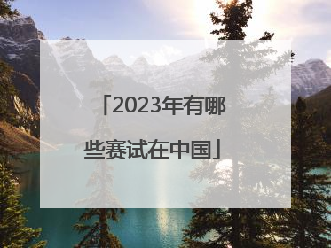 2023年有哪些赛试在中国