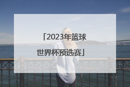 「2023年篮球世界杯预选赛」中国男篮世界杯预选赛赛程