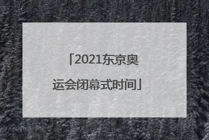 「2021东京奥运会闭幕式时间」2021东京奥运会闭幕式直播