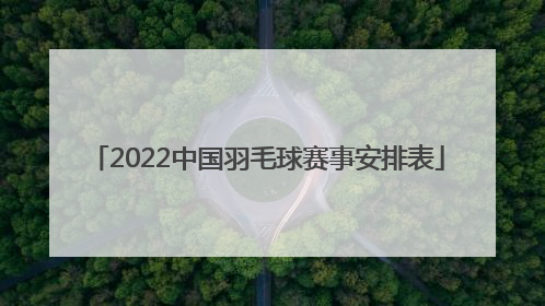 「2022中国羽毛球赛事安排表」2022年羽毛球赛事赛程安排表