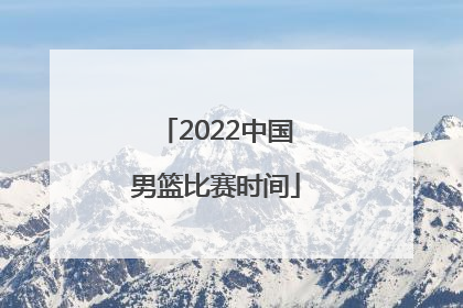 「2022中国男篮比赛时间」2022中国男篮国际比赛时间