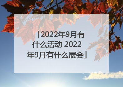 2022年9月有什么活动 2022年9月有什么展会