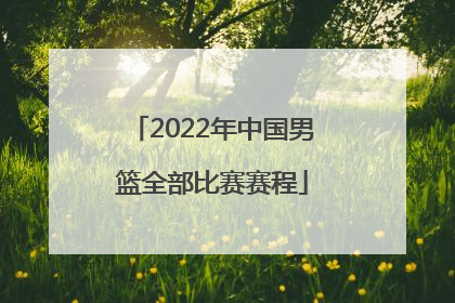 「2022年中国男篮全部比赛赛程」2022年中国男篮比赛情况