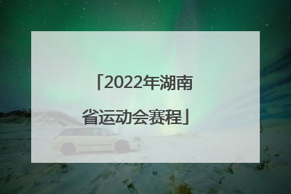 「2022年湖南省运动会赛程」陕西省运动会2022年赛程