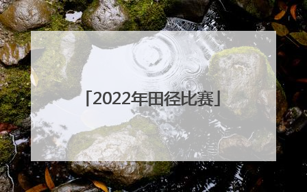 「2022年田径比赛」2022年田径比赛中国地区