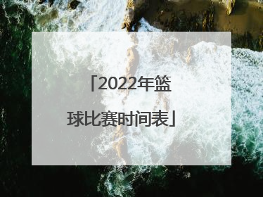 「2022年篮球比赛时间表」2022中国队篮球比赛时间表