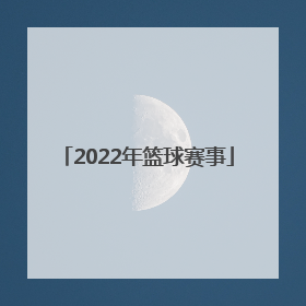 「2022年篮球赛事」2022年中国篮球赛事