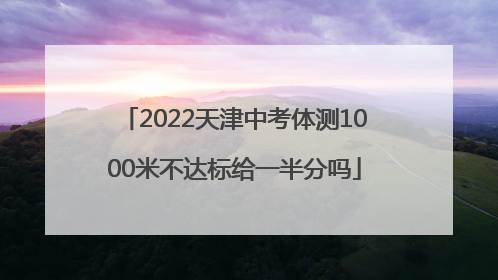 2022天津中考体测1000米不达标给一半分吗