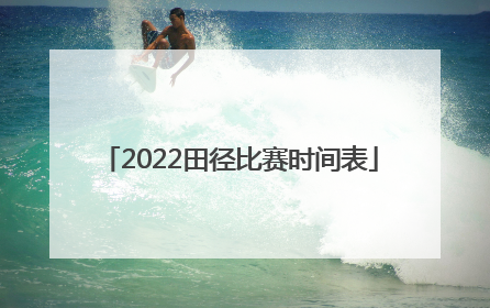 「2022田径比赛时间表」2022年有哪些田径比赛