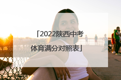 「2022陕西中考体育满分对照表」中考各科的分数满分是多少2022陕西