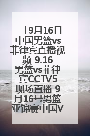 9月16日中国男篮vs菲律宾直播视频 9.16男篮vs菲律宾CCTV5现场直播 9月16号男篮亚锦赛中国VS菲律宾录像高清