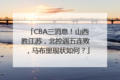 CBA三消息！山西胜江苏，北控遇五连败，马布里现状如何？