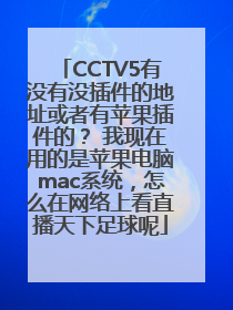CCTV5有没有没插件的地址或者有苹果插件的？ 我现在用的是苹果电脑mac系统，怎么在网络上看直播天下足球呢