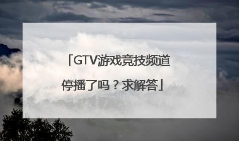 GTV游戏竞技频道停播了吗？求解答