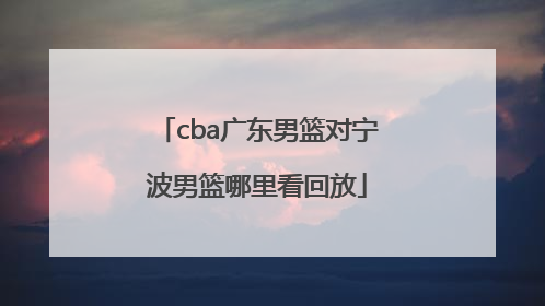cba广东男篮对宁波男篮哪里看回放