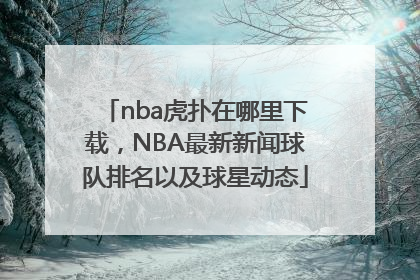 nba虎扑在哪里下载，NBA最新新闻球队排名以及球星动态